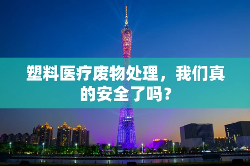 塑料医疗废物处理，我们真的安全了吗？