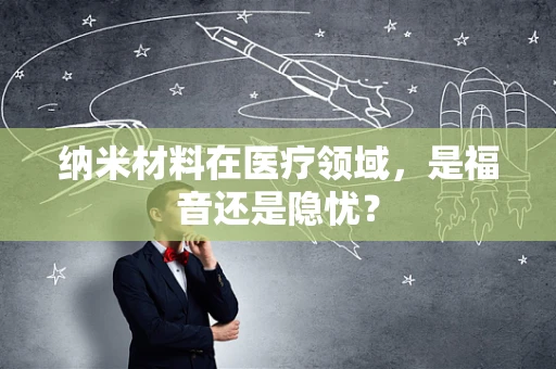 纳米材料在医疗领域，是福音还是隐忧？
