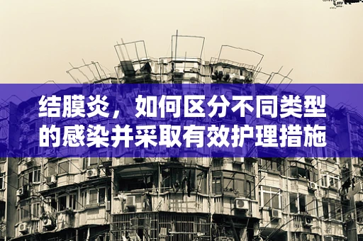 结膜炎，如何区分不同类型的感染并采取有效护理措施？