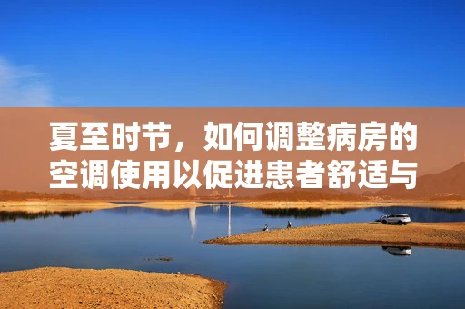 夏至时节，如何调整病房的空调使用以促进患者舒适与健康？