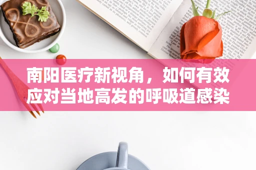 南阳医疗新视角，如何有效应对当地高发的呼吸道感染？