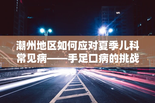 潮州地区如何应对夏季儿科常见病——手足口病的挑战？