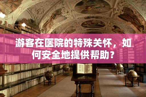 游客在医院的特殊关怀，如何安全地提供帮助？