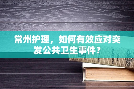 常州护理，如何有效应对突发公共卫生事件？