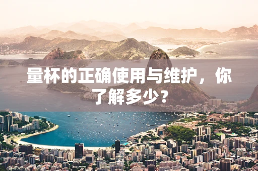 量杯的正确使用与维护，你了解多少？