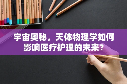 宇宙奥秘，天体物理学如何影响医疗护理的未来？