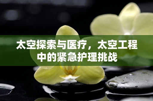 太空探索与医疗，太空工程中的紧急护理挑战