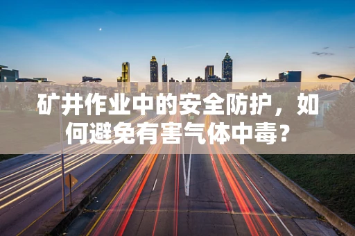 矿井作业中的安全防护，如何避免有害气体中毒？