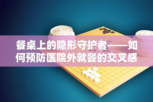 餐桌上的隐形守护者——如何预防医院外就餐的交叉感染风险？