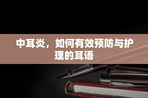 中耳炎，如何有效预防与护理的耳语