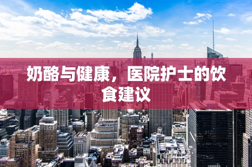 奶酪与健康，医院护士的饮食建议
