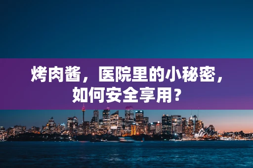 烤肉酱，医院里的小秘密，如何安全享用？