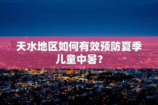天水地区如何有效预防夏季儿童中暑？