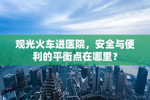 观光火车进医院，安全与便利的平衡点在哪里？