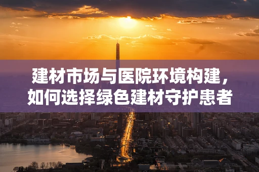 建材市场与医院环境构建，如何选择绿色建材守护患者健康？