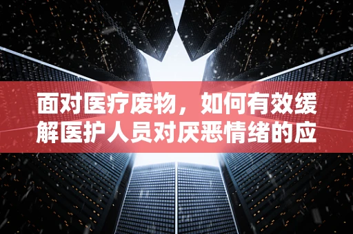 面对医疗废物，如何有效缓解医护人员对厌恶情绪的应对？