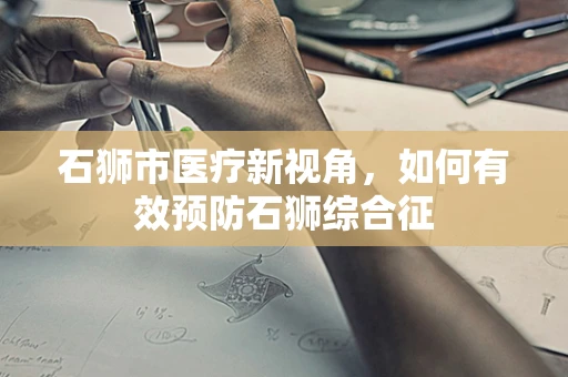 石狮市医疗新视角，如何有效预防石狮综合征