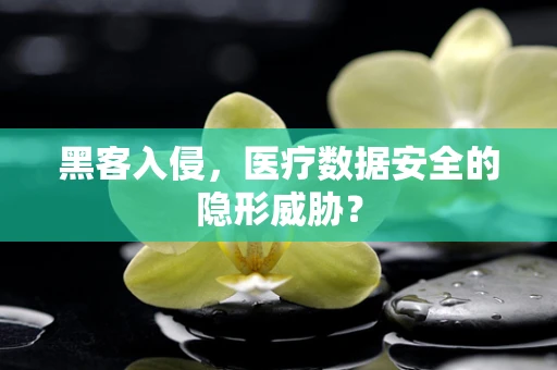 黑客入侵，医疗数据安全的隐形威胁？