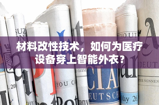 材料改性技术，如何为医疗设备穿上智能外衣？