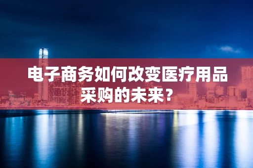 电子商务如何改变医疗用品采购的未来？