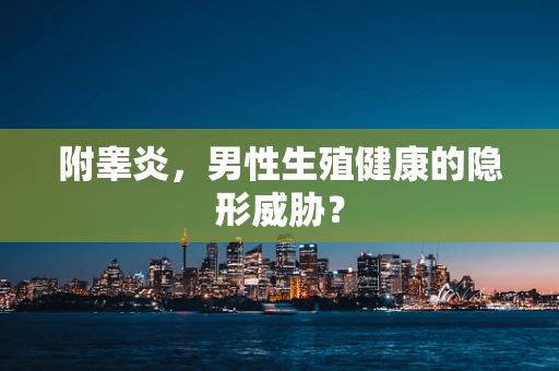 附睾炎，男性生殖健康的隐形威胁？