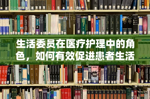 生活委员在医疗护理中的角色，如何有效促进患者生活质量的提升？