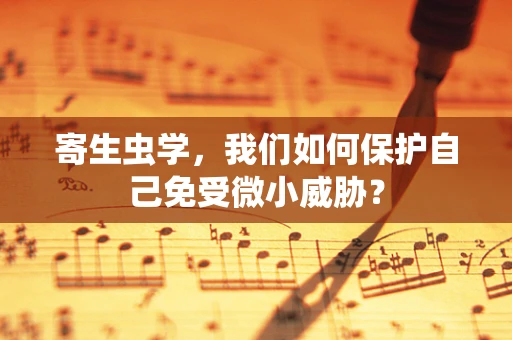 寄生虫学，我们如何保护自己免受微小威胁？