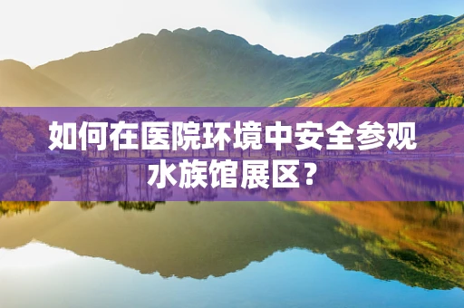 如何在医院环境中安全参观水族馆展区？