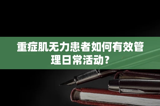重症肌无力患者如何有效管理日常活动？