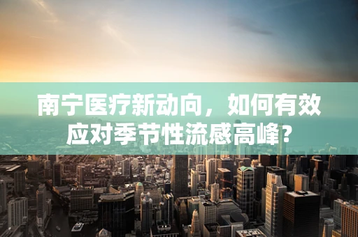 南宁医疗新动向，如何有效应对季节性流感高峰？