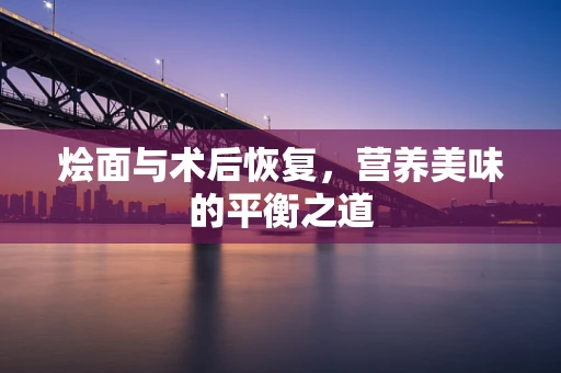 烩面与术后恢复，营养美味的平衡之道