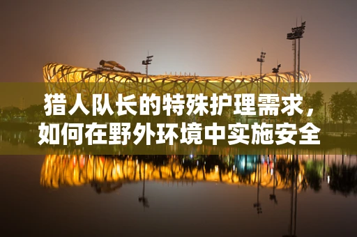 猎人队长的特殊护理需求，如何在野外环境中实施安全急救？