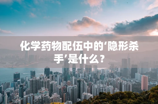 化学药物配伍中的‘隐形杀手’是什么？