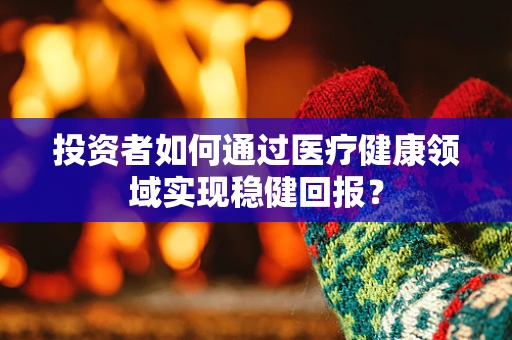 投资者如何通过医疗健康领域实现稳健回报？