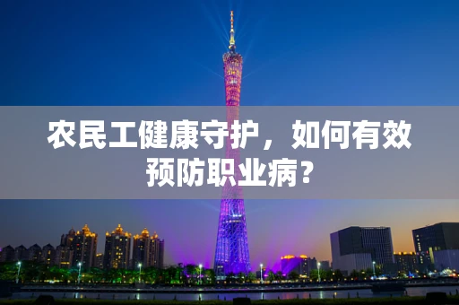 农民工健康守护，如何有效预防职业病？