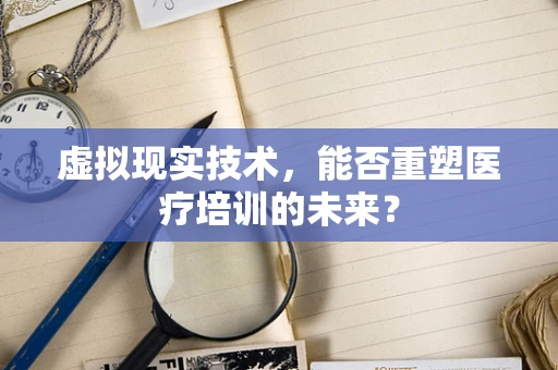 虚拟现实技术，能否重塑医疗培训的未来？