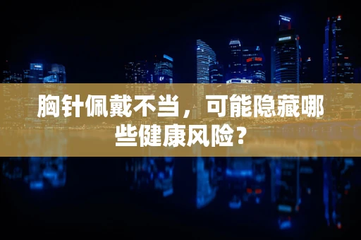 胸针佩戴不当，可能隐藏哪些健康风险？