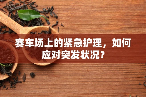 赛车场上的紧急护理，如何应对突发状况？