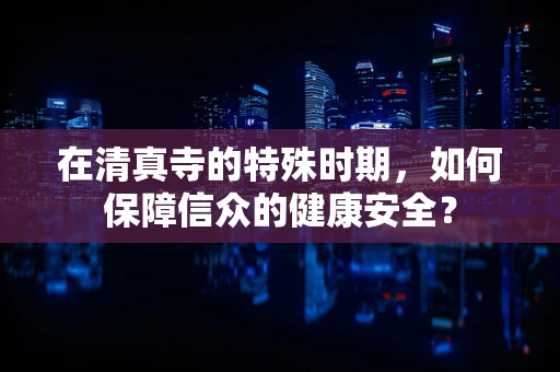 在清真寺的特殊时期，如何保障信众的健康安全？