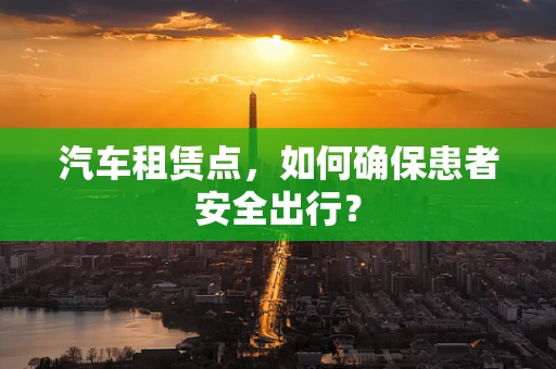 汽车租赁点，如何确保患者安全出行？