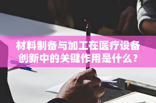 材料制备与加工在医疗设备创新中的关键作用是什么？