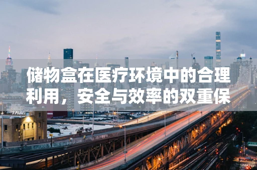 储物盒在医疗环境中的合理利用，安全与效率的双重保障