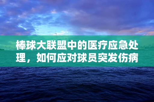 棒球大联盟中的医疗应急处理，如何应对球员突发伤病？