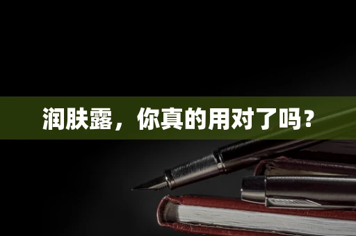 润肤露，你真的用对了吗？