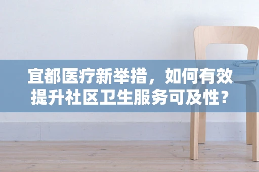 宜都医疗新举措，如何有效提升社区卫生服务可及性？