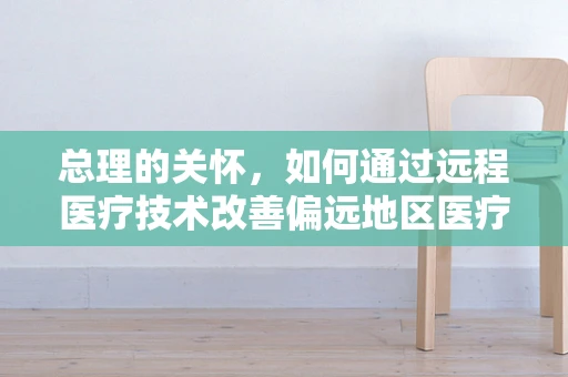 总理的关怀，如何通过远程医疗技术改善偏远地区医疗资源分配？