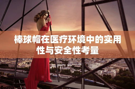 棒球帽在医疗环境中的实用性与安全性考量