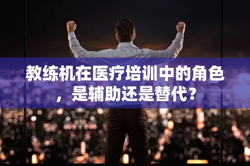 教练机在医疗培训中的角色，是辅助还是替代？