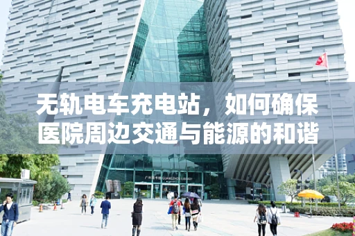 无轨电车充电站，如何确保医院周边交通与能源的和谐共舞？