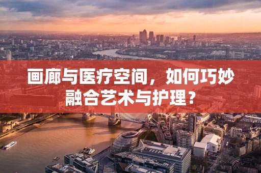 画廊与医疗空间，如何巧妙融合艺术与护理？